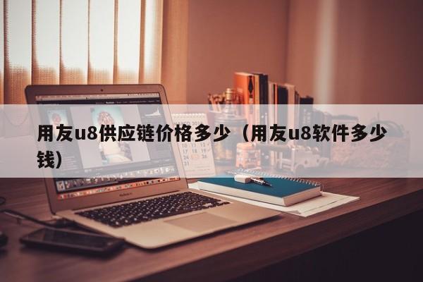 用友u8供应链价格多少（用友u8软件多少钱）