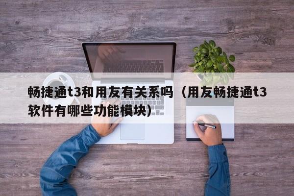 畅捷通t3和用友有关系吗（用友畅捷通t3软件有哪些功能模块）