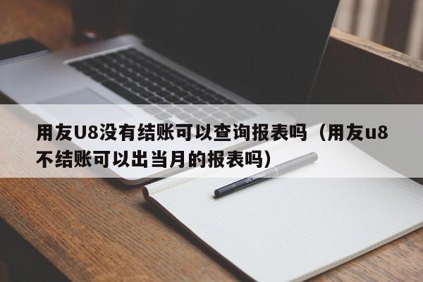 用友U8没有结账可以查询报表吗（用友u8不结账可以出当月的报表吗）