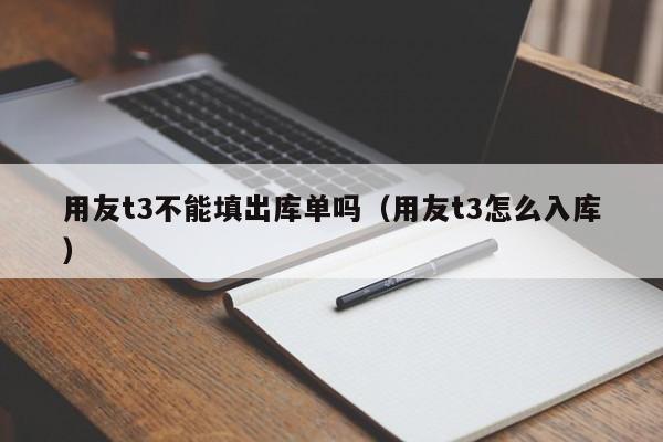 用友t3不能填出库单吗（用友t3怎么入库）