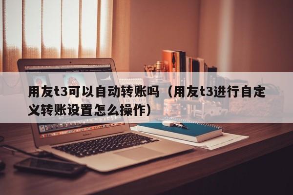 用友t3可以自动转账吗（用友t3进行自定义转账设置怎么操作）