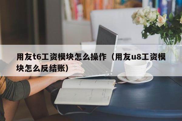 用友t6工资模块怎么操作（用友u8工资模块怎么反结账）