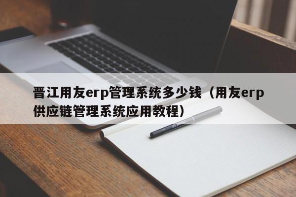 晋江用友erp管理系统多少钱（用友erp供应链管理系统应用教程）