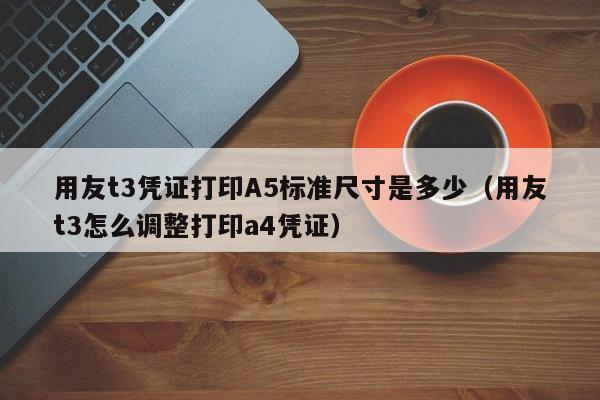 用友t3凭证打印A5标准尺寸是多少（用友t3怎么调整打印a4凭证）