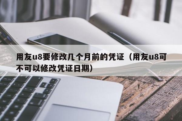 用友u8要修改几个月前的凭证（用友u8可不可以修改凭证日期）