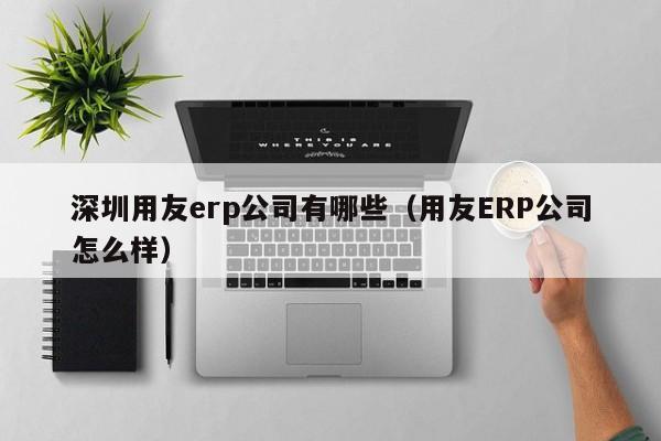 深圳用友erp公司有哪些（用友ERP公司怎么样）