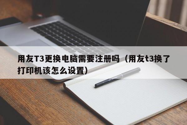 用友T3更换电脑需要注册吗（用友t3换了打印机该怎么设置）