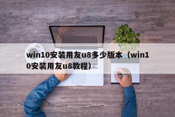 win10安装用友u8多少版本（win10安装用友u8教程）