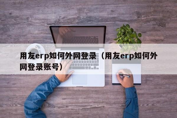 用友erp如何外网登录（用友erp如何外网登录账号）