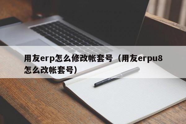 用友erp怎么修改帐套号（用友erpu8怎么改帐套号）