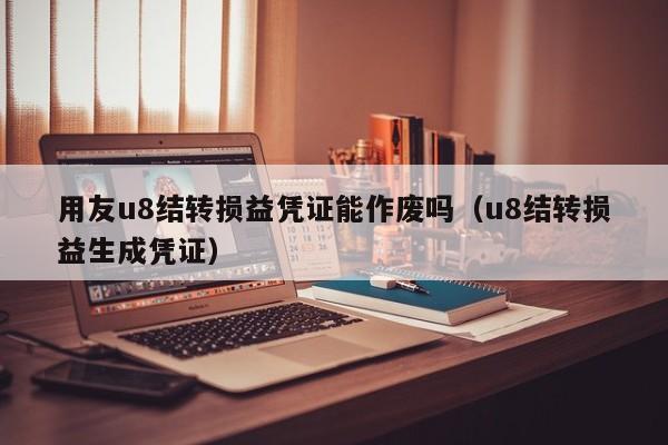 用友u8结转损益凭证能作废吗（u8结转损益生成凭证）