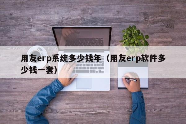 用友erp系统多少钱年（用友erp软件多少钱一套）