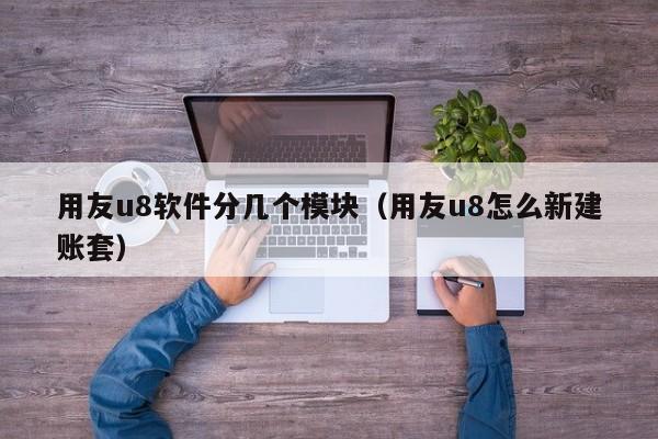 用友u8软件分几个模块（用友u8怎么新建账套）