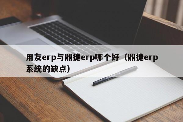 用友erp与鼎捷erp哪个好（鼎捷erp系统的缺点）