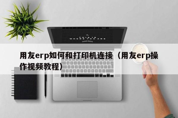 用友erp如何和打印机连接（用友erp操作视频教程）