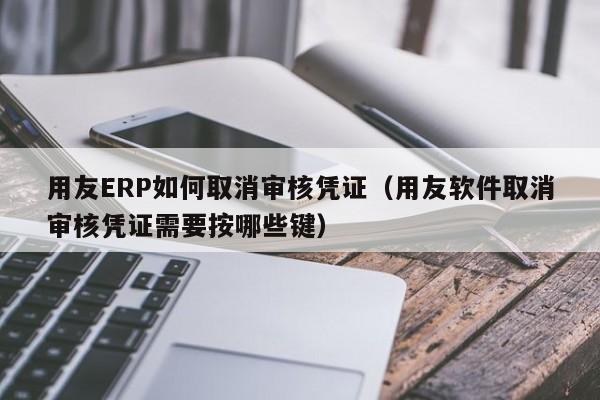 用友ERP如何取消审核凭证（用友软件取消审核凭证需要按哪些键）