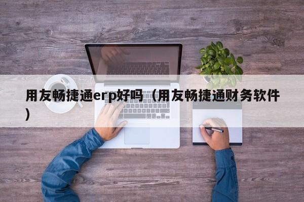 用友畅捷通erp好吗（用友畅捷通财务软件）