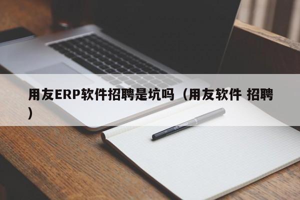 用友ERP软件招聘是坑吗（用友软件 招聘）